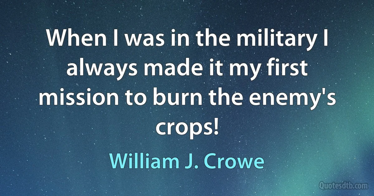 When I was in the military I always made it my first mission to burn the enemy's crops! (William J. Crowe)