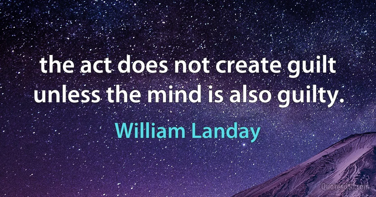 the act does not create guilt unless the mind is also guilty. (William Landay)