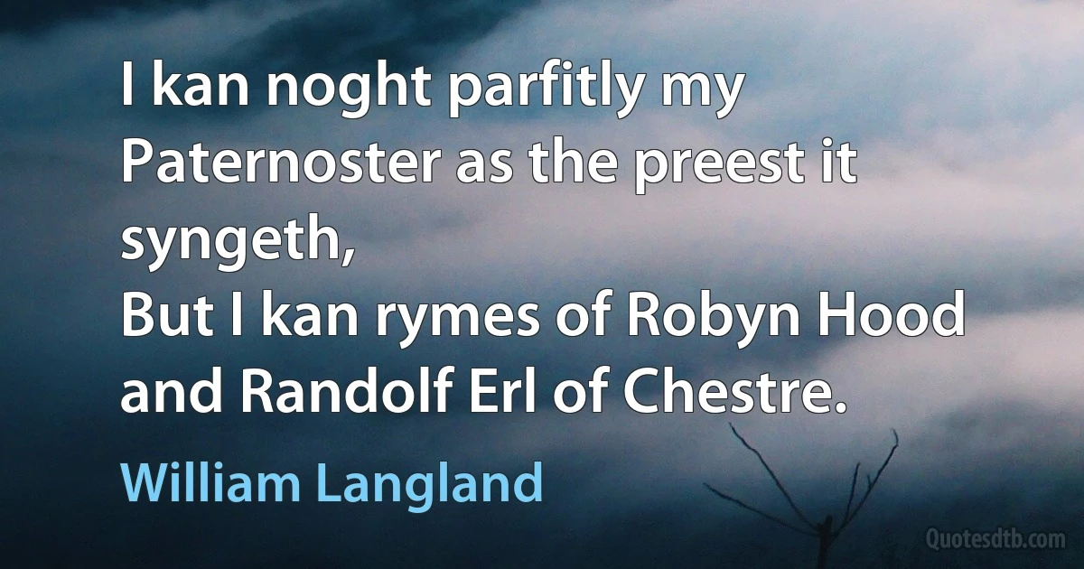 I kan noght parfitly my Paternoster as the preest it syngeth,
But I kan rymes of Robyn Hood and Randolf Erl of Chestre. (William Langland)