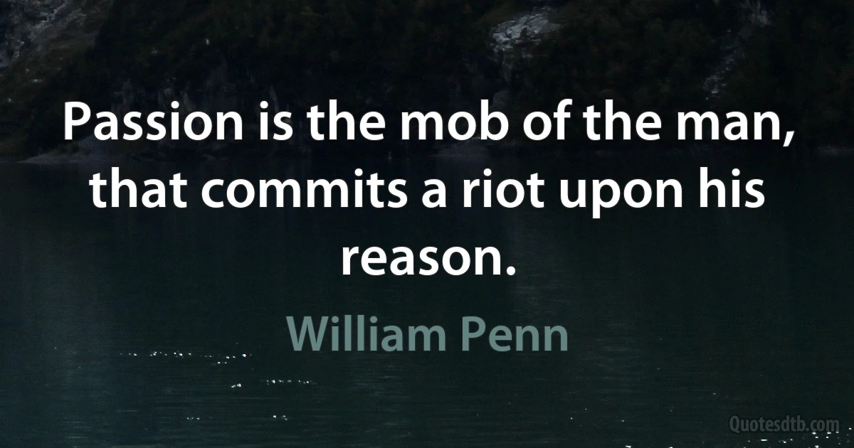 Passion is the mob of the man, that commits a riot upon his reason. (William Penn)