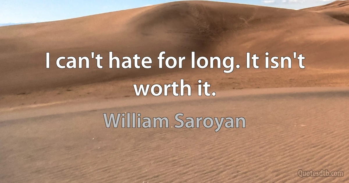 I can't hate for long. It isn't worth it. (William Saroyan)