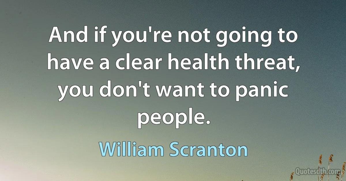 And if you're not going to have a clear health threat, you don't want to panic people. (William Scranton)