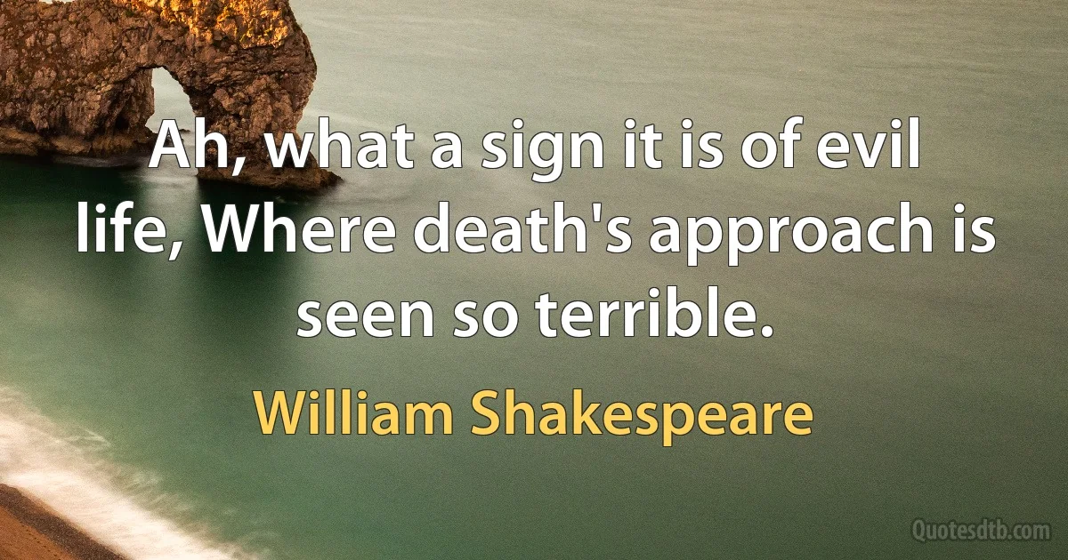 Ah, what a sign it is of evil life, Where death's approach is seen so terrible. (William Shakespeare)