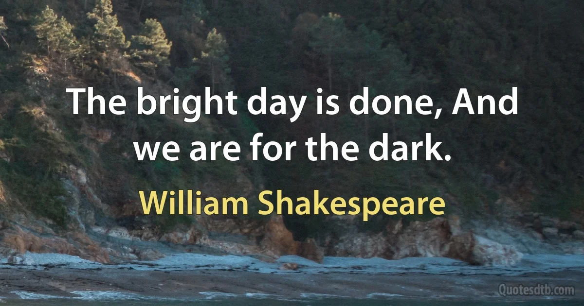 The bright day is done, And we are for the dark. (William Shakespeare)