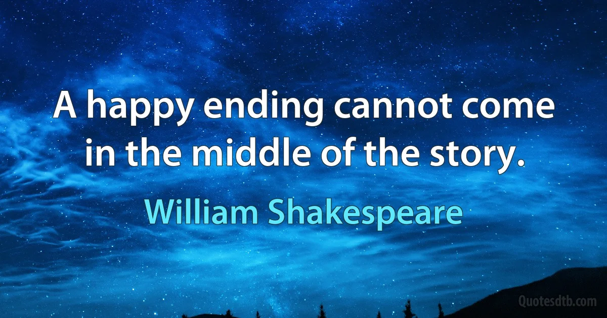 A happy ending cannot come in the middle of the story. (William Shakespeare)