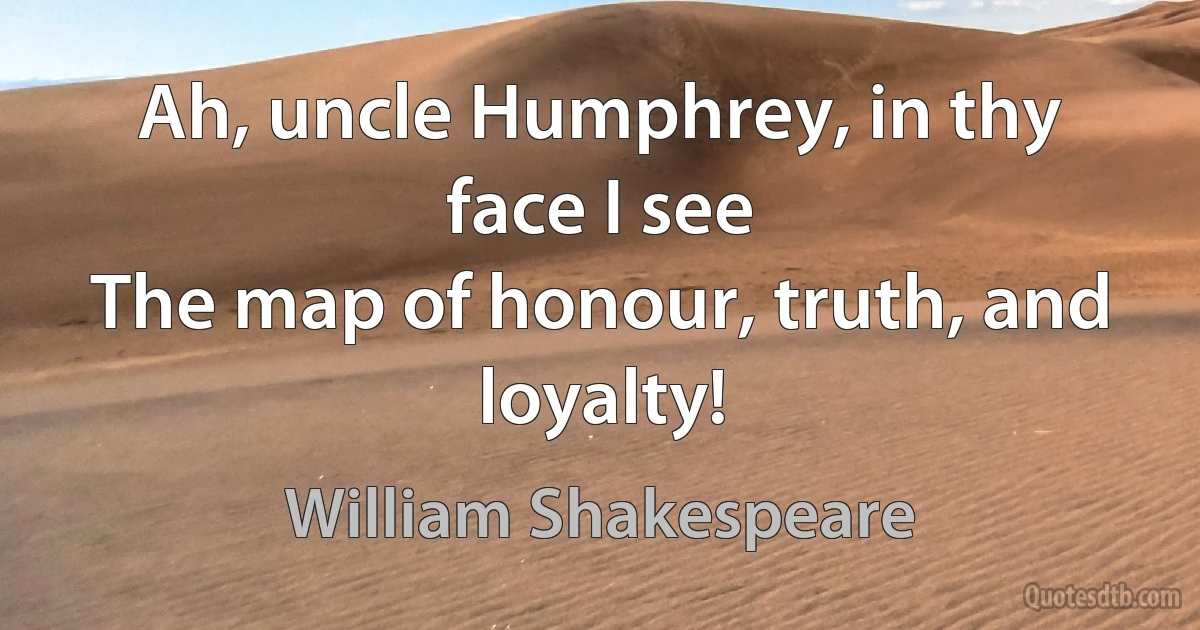 Ah, uncle Humphrey, in thy face I see
The map of honour, truth, and loyalty! (William Shakespeare)