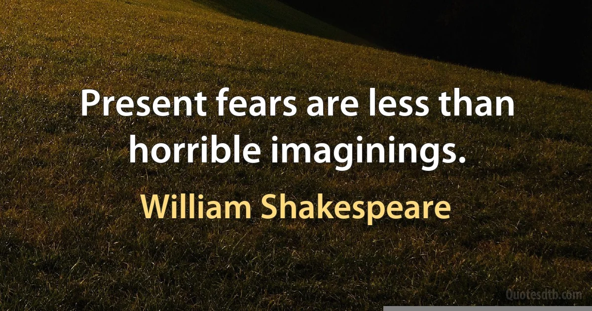 Present fears are less than horrible imaginings. (William Shakespeare)