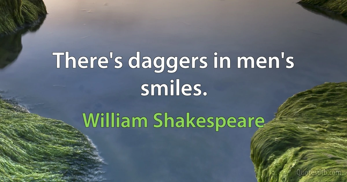 There's daggers in men's smiles. (William Shakespeare)