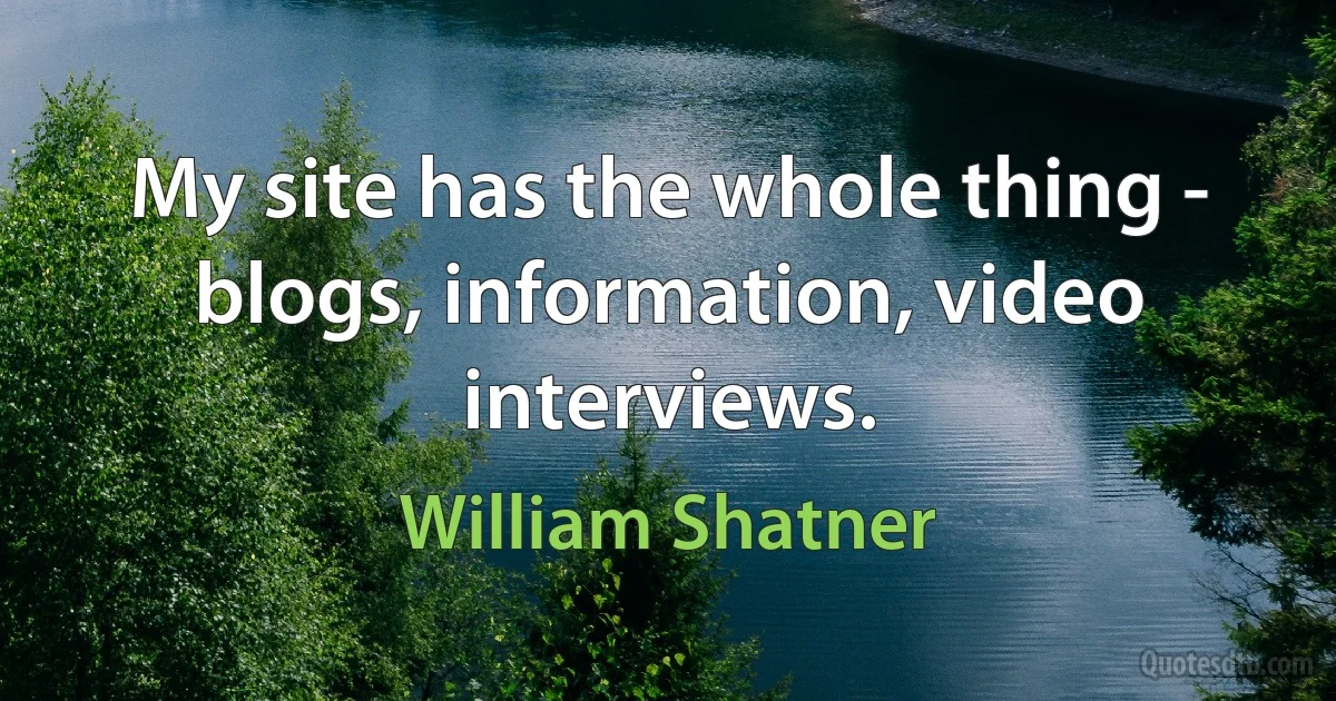 My site has the whole thing - blogs, information, video interviews. (William Shatner)