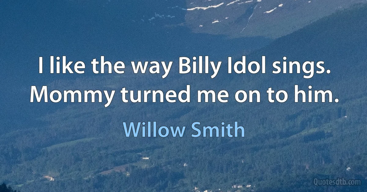 I like the way Billy Idol sings. Mommy turned me on to him. (Willow Smith)