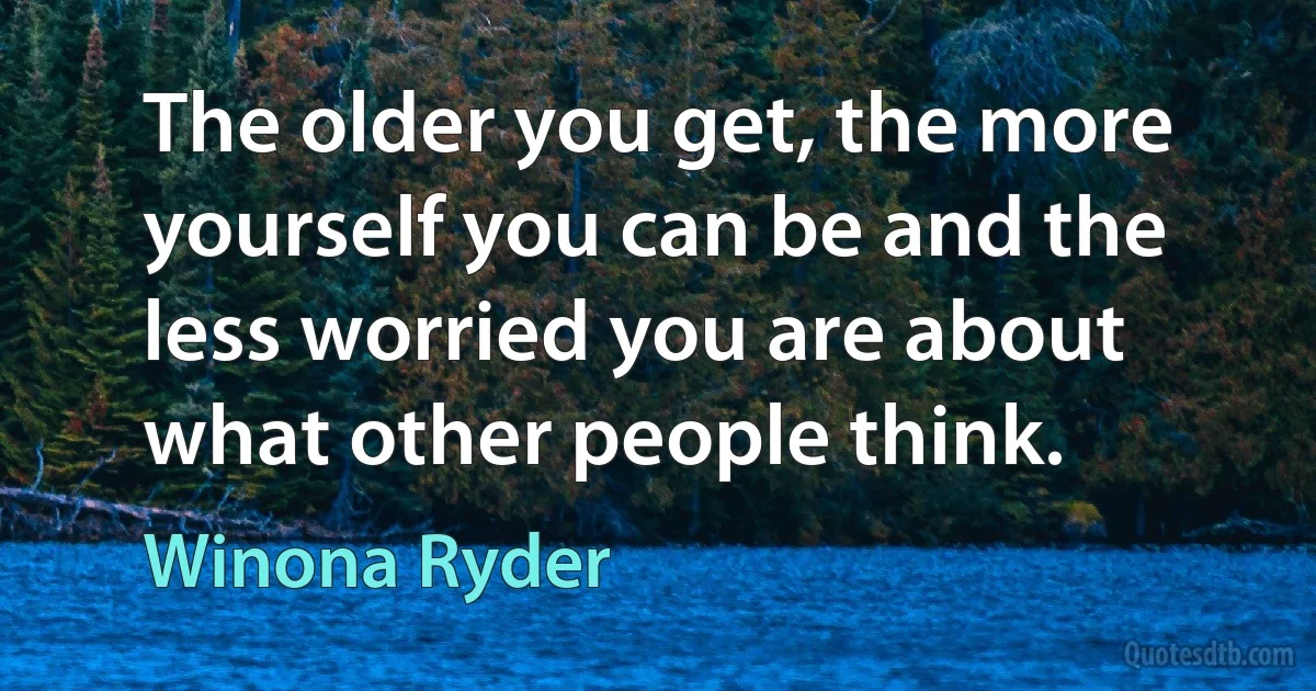 The older you get, the more yourself you can be and the less worried you are about what other people think. (Winona Ryder)