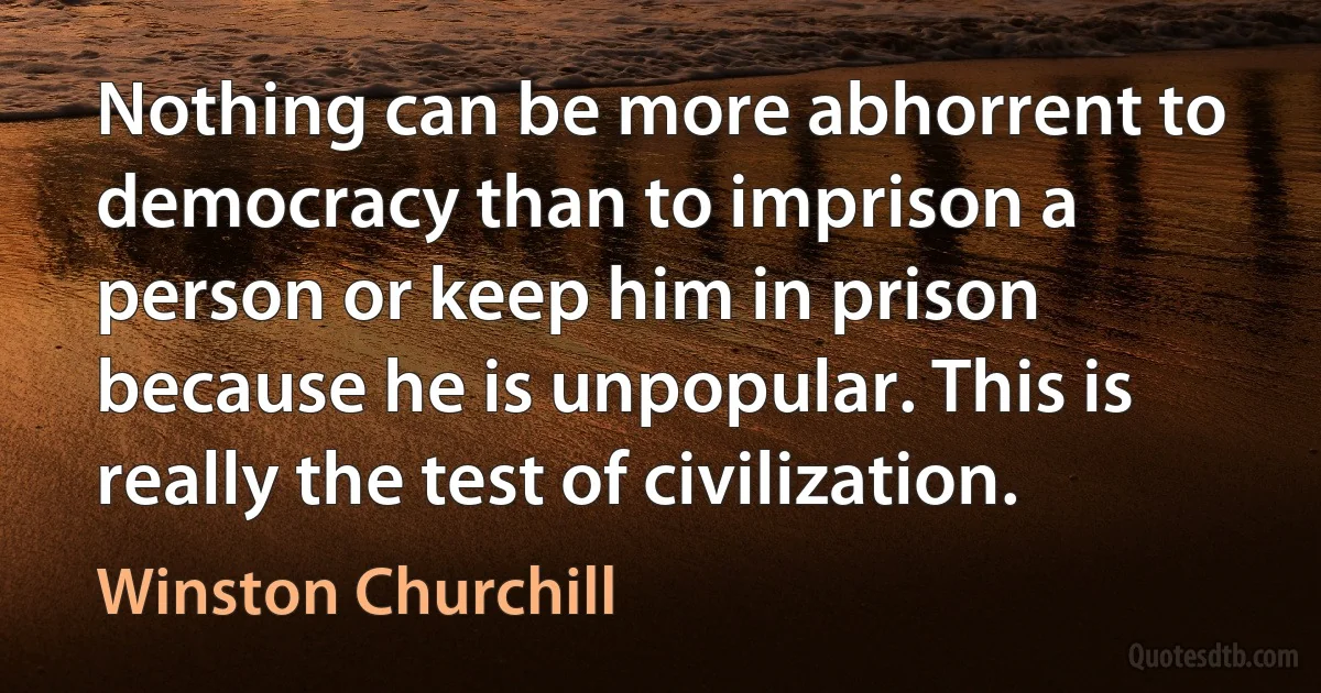 Nothing can be more abhorrent to democracy than to imprison a person or keep him in prison because he is unpopular. This is really the test of civilization. (Winston Churchill)