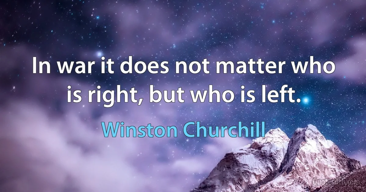 In war it does not matter who is right, but who is left. (Winston Churchill)