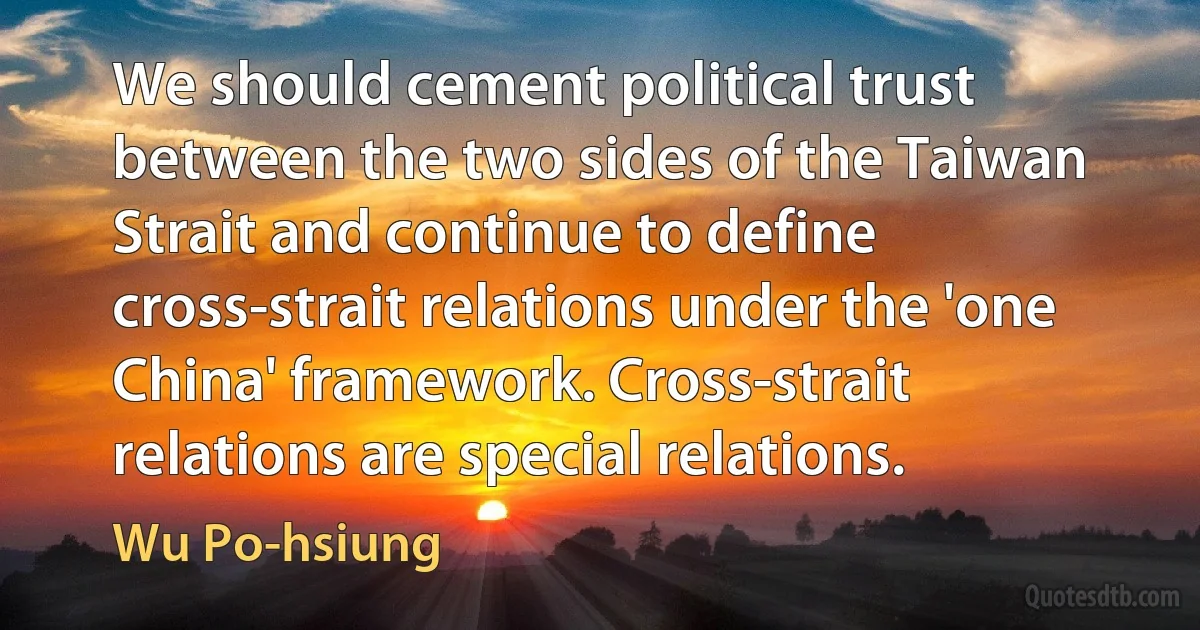 We should cement political trust between the two sides of the Taiwan Strait and continue to define cross-strait relations under the 'one China' framework. Cross-strait relations are special relations. (Wu Po-hsiung)