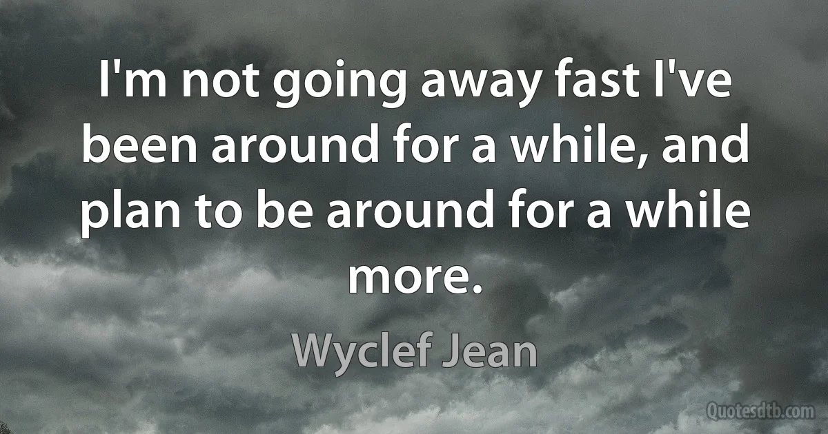 I'm not going away fast I've been around for a while, and plan to be around for a while more. (Wyclef Jean)