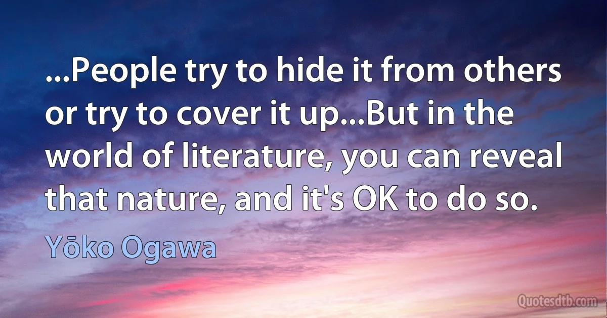 ...People try to hide it from others or try to cover it up...But in the world of literature, you can reveal that nature, and it's OK to do so. (Yōko Ogawa)