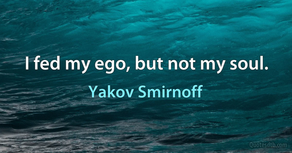 I fed my ego, but not my soul. (Yakov Smirnoff)