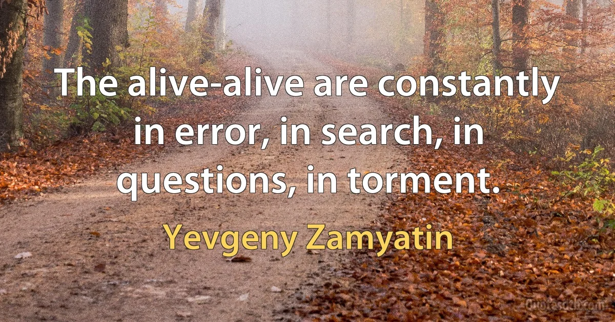 The alive-alive are constantly in error, in search, in questions, in torment. (Yevgeny Zamyatin)