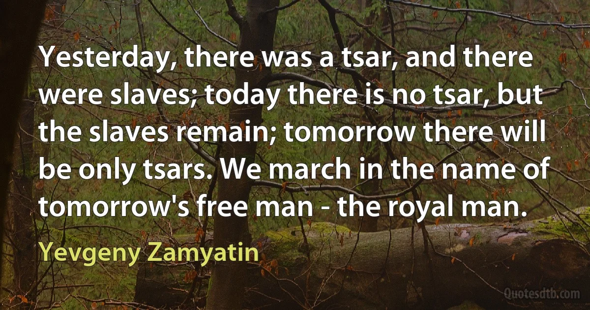 Yesterday, there was a tsar, and there were slaves; today there is no tsar, but the slaves remain; tomorrow there will be only tsars. We march in the name of tomorrow's free man - the royal man. (Yevgeny Zamyatin)