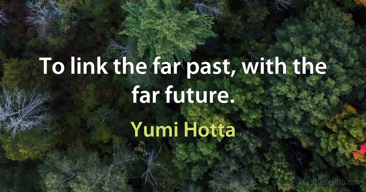 To link the far past, with the far future. (Yumi Hotta)