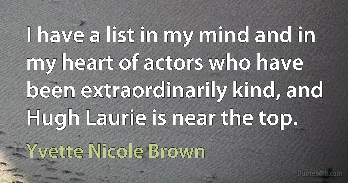 I have a list in my mind and in my heart of actors who have been extraordinarily kind, and Hugh Laurie is near the top. (Yvette Nicole Brown)