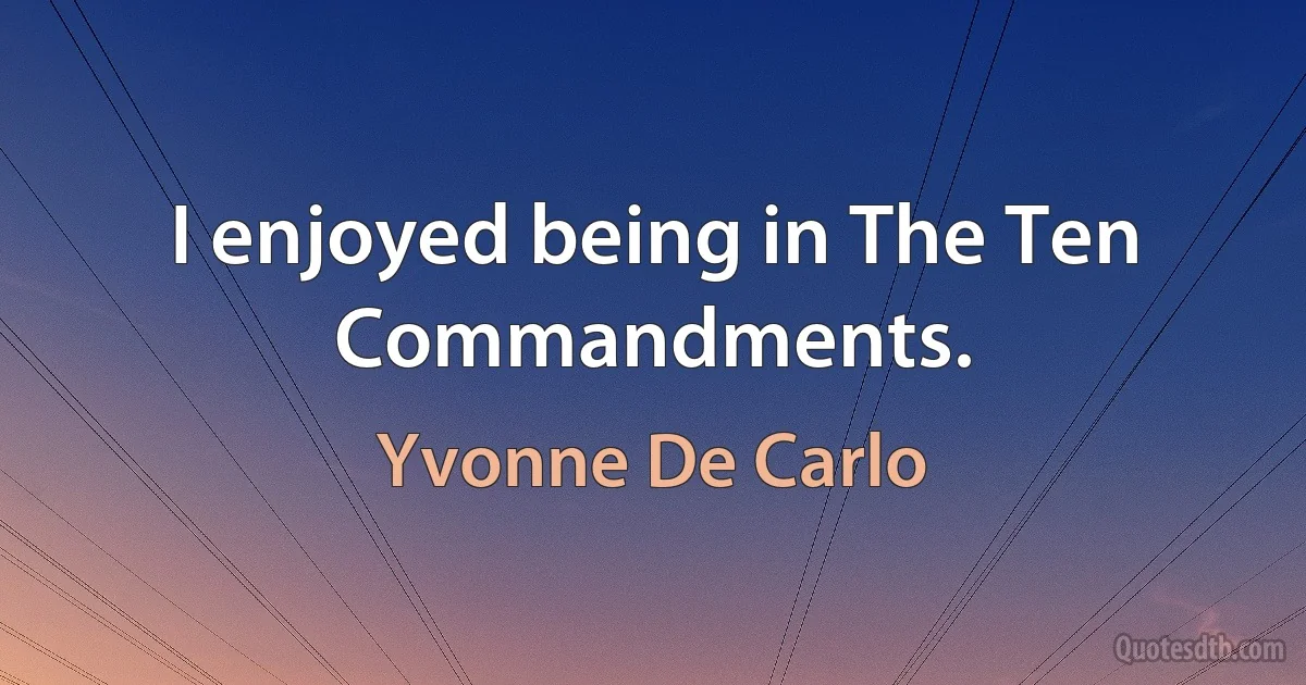 I enjoyed being in The Ten Commandments. (Yvonne De Carlo)