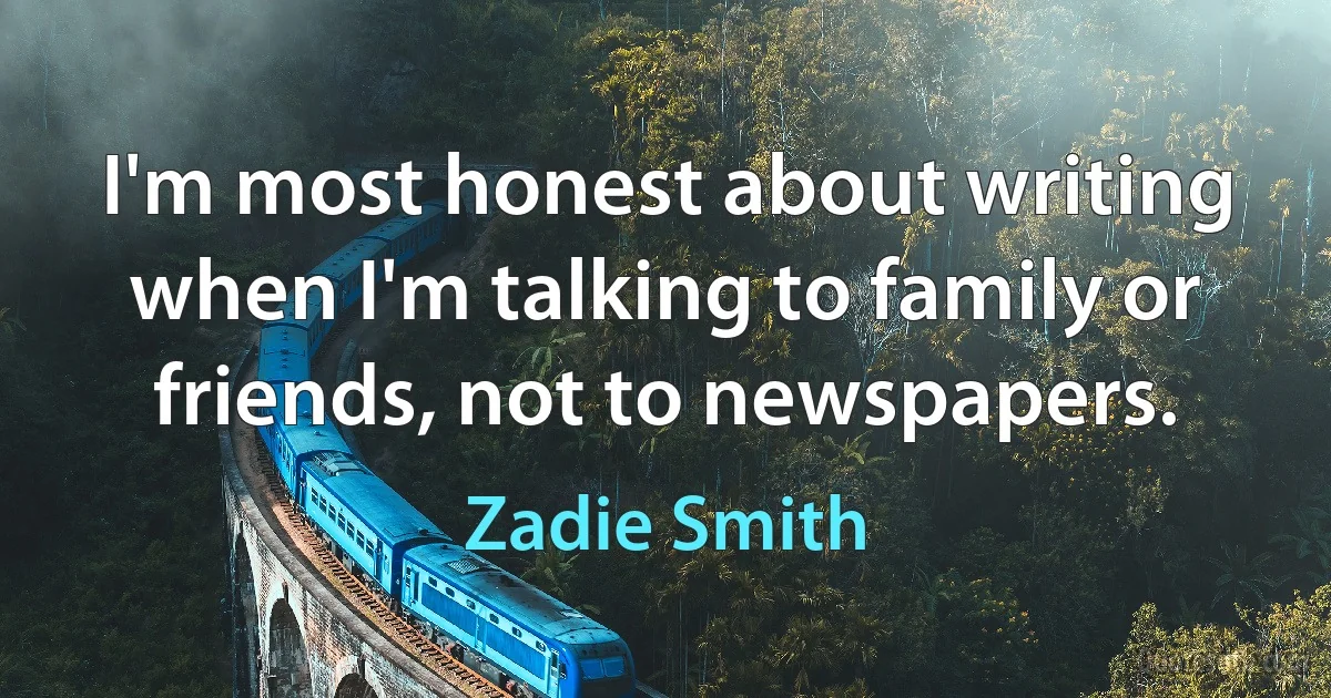 I'm most honest about writing when I'm talking to family or friends, not to newspapers. (Zadie Smith)