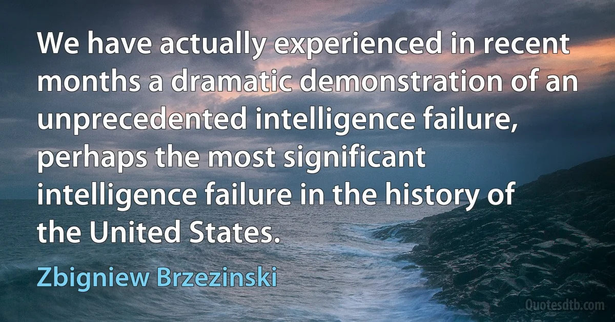 We have actually experienced in recent months a dramatic demonstration of an unprecedented intelligence failure, perhaps the most significant intelligence failure in the history of the United States. (Zbigniew Brzezinski)