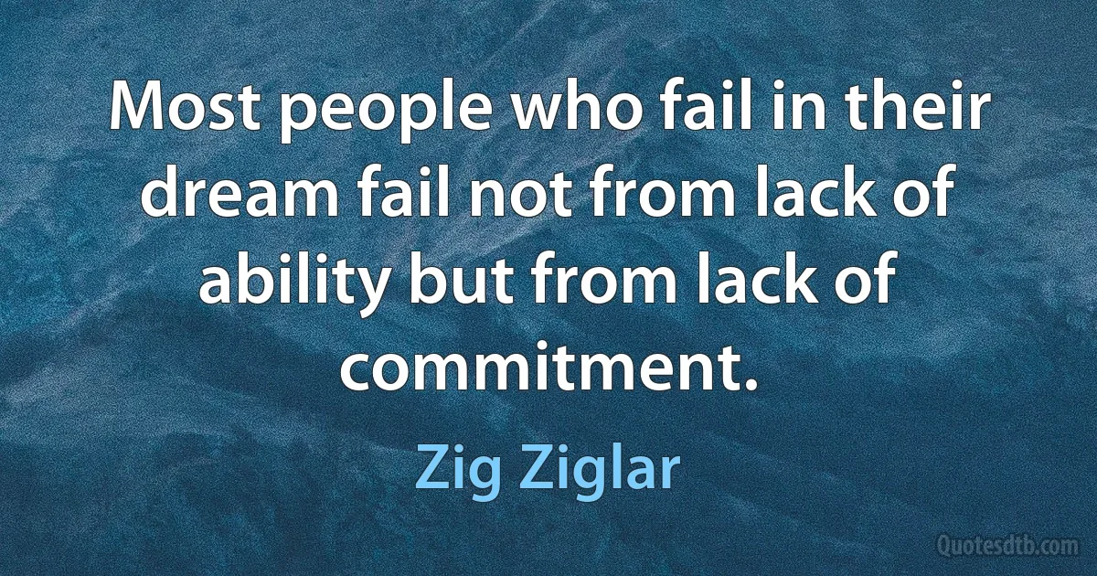 Most people who fail in their dream fail not from lack of ability but from lack of commitment. (Zig Ziglar)