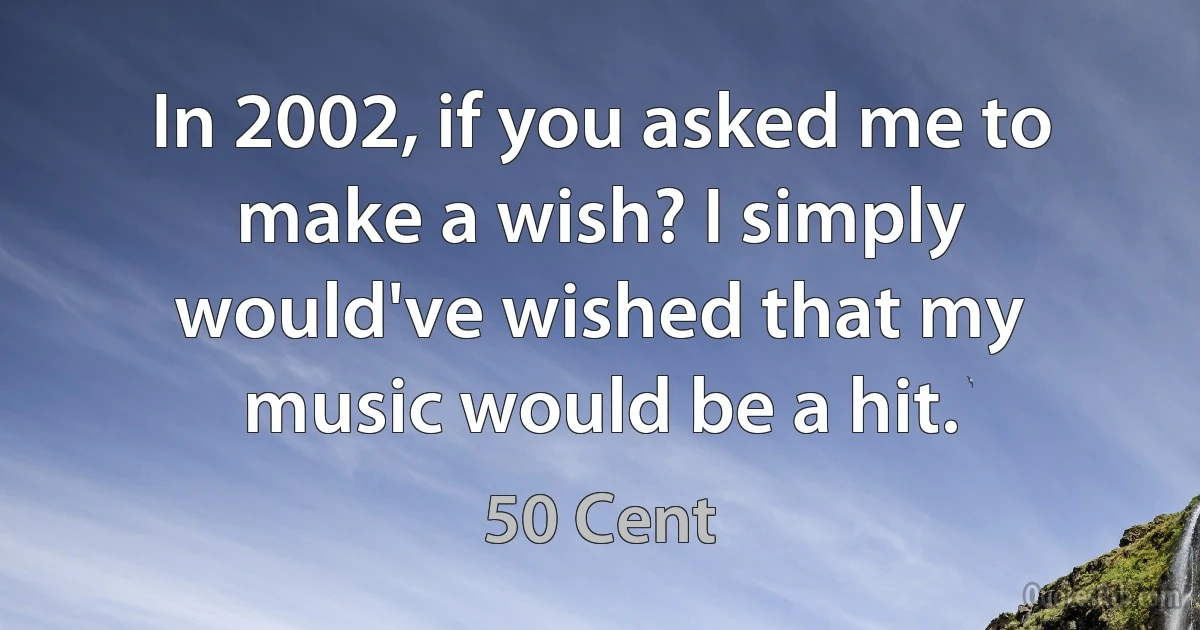 In 2002, if you asked me to make a wish? I simply would've wished that my music would be a hit. (50 Cent)