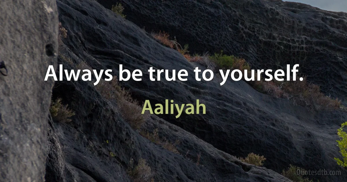 Always be true to yourself. (Aaliyah)