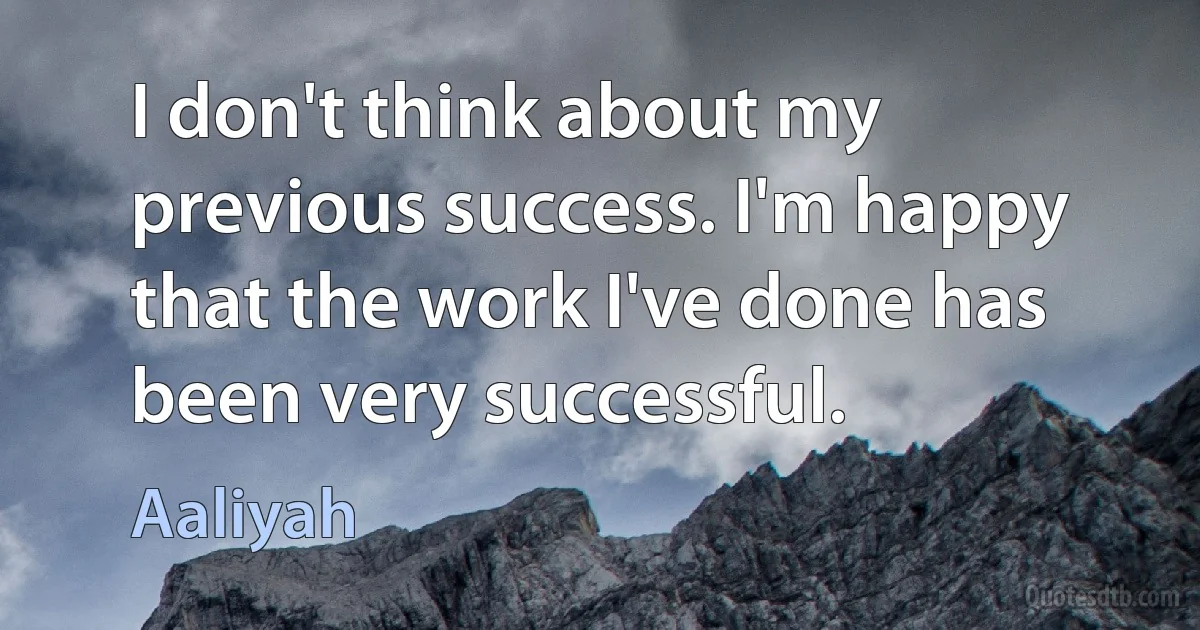 I don't think about my previous success. I'm happy that the work I've done has been very successful. (Aaliyah)