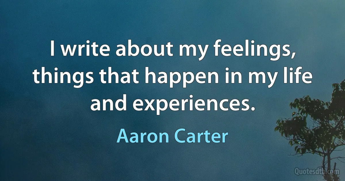 I write about my feelings, things that happen in my life and experiences. (Aaron Carter)