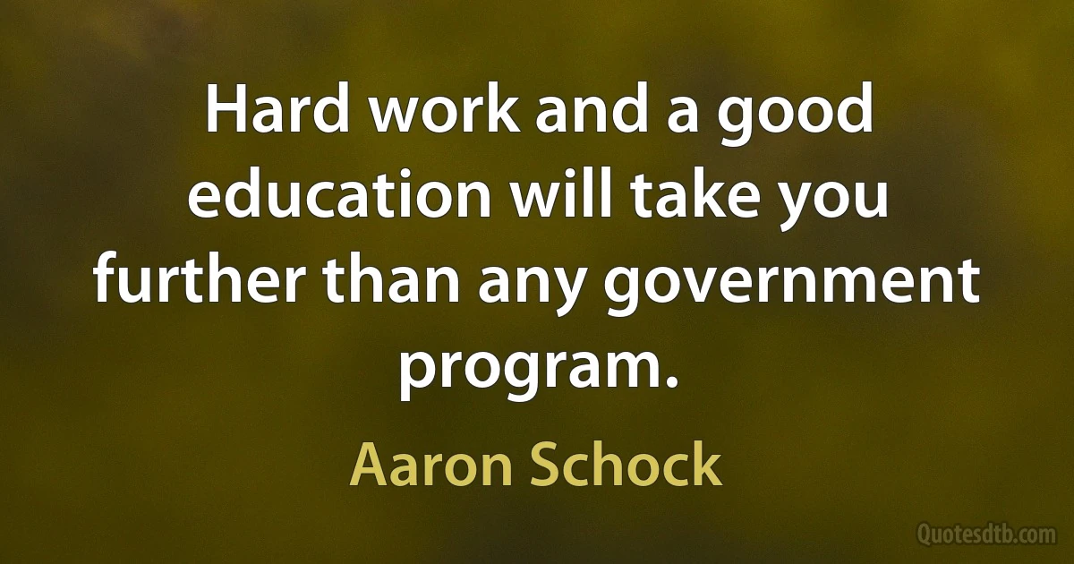 Hard work and a good education will take you further than any government program. (Aaron Schock)