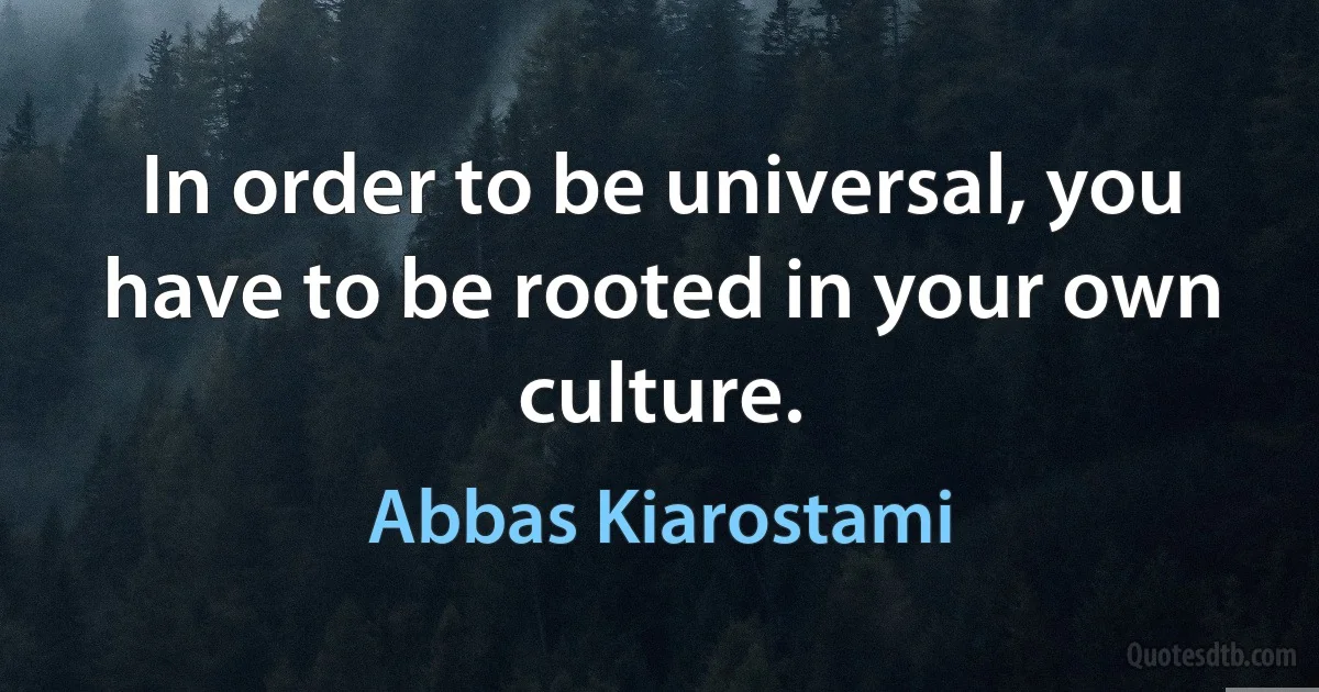 In order to be universal, you have to be rooted in your own culture. (Abbas Kiarostami)