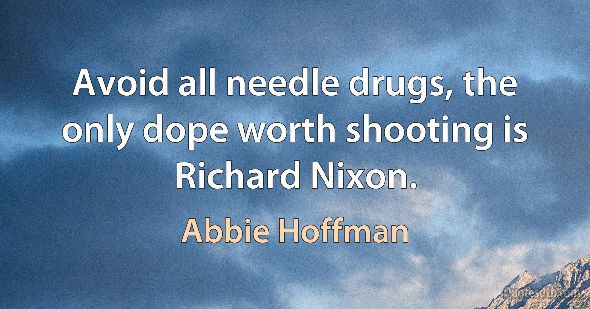 Avoid all needle drugs, the only dope worth shooting is Richard Nixon. (Abbie Hoffman)