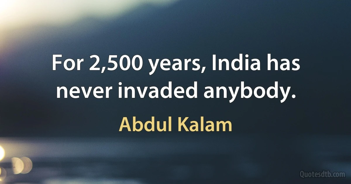 For 2,500 years, India has never invaded anybody. (Abdul Kalam)