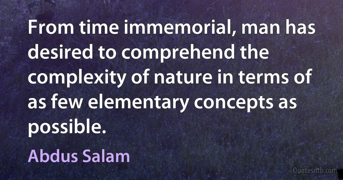 From time immemorial, man has desired to comprehend the complexity of nature in terms of as few elementary concepts as possible. (Abdus Salam)