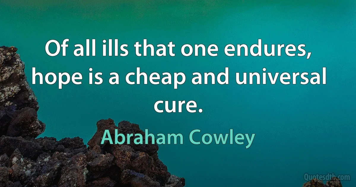 Of all ills that one endures, hope is a cheap and universal cure. (Abraham Cowley)