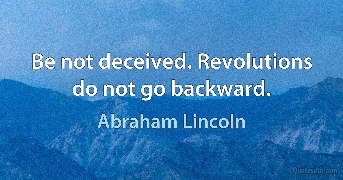 Be not deceived. Revolutions do not go backward. (Abraham Lincoln)