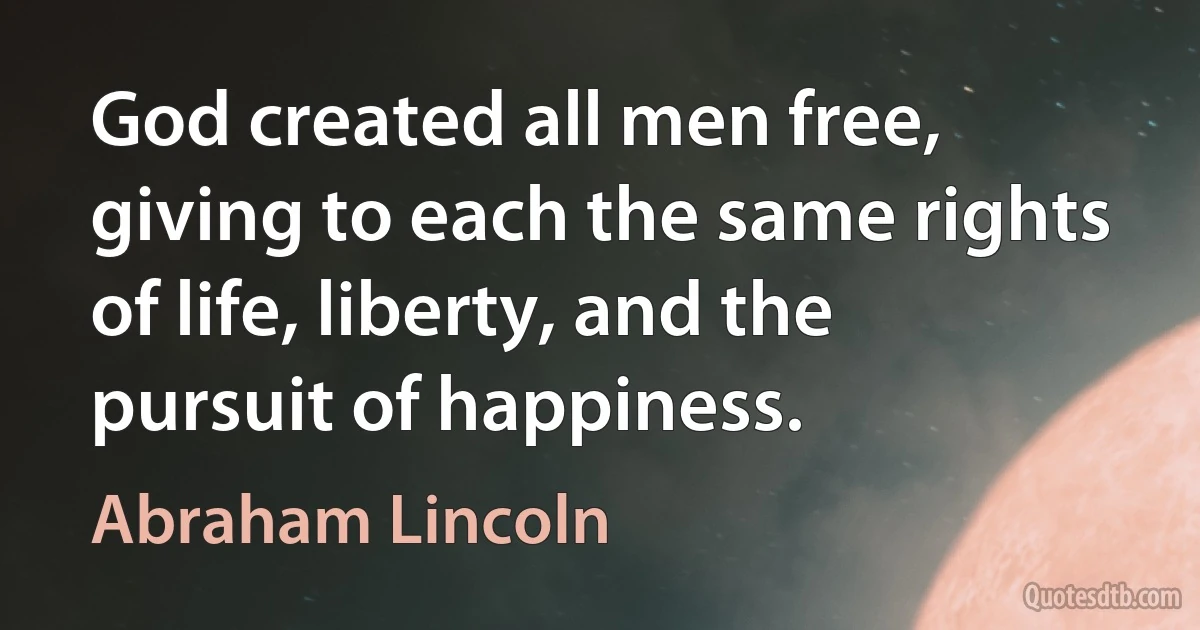 God created all men free, giving to each the same rights of life, liberty, and the pursuit of happiness. (Abraham Lincoln)