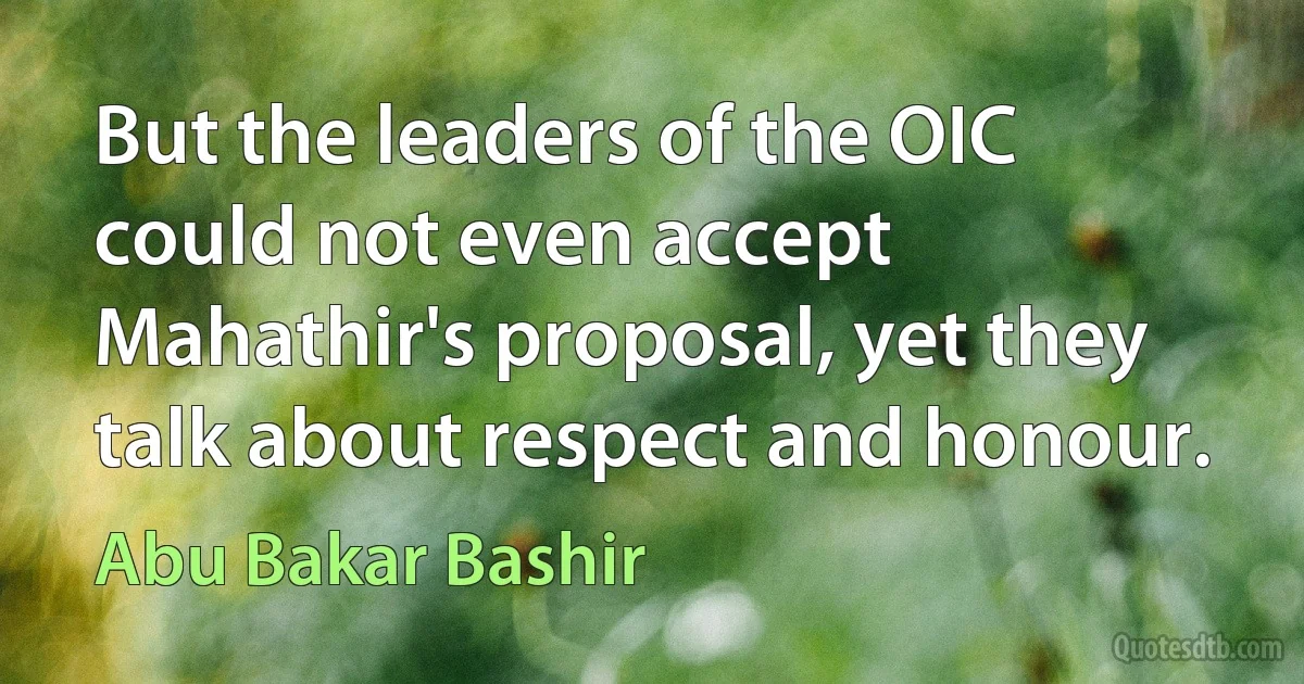 But the leaders of the OIC could not even accept Mahathir's proposal, yet they talk about respect and honour. (Abu Bakar Bashir)