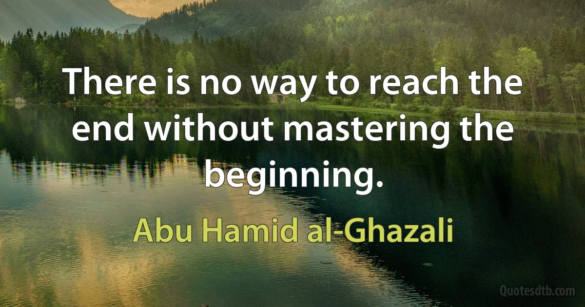 There is no way to reach the end without mastering the beginning. (Abu Hamid al-Ghazali)