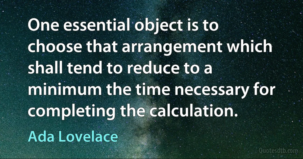 One essential object is to choose that arrangement which shall tend to reduce to a minimum the time necessary for completing the calculation. (Ada Lovelace)