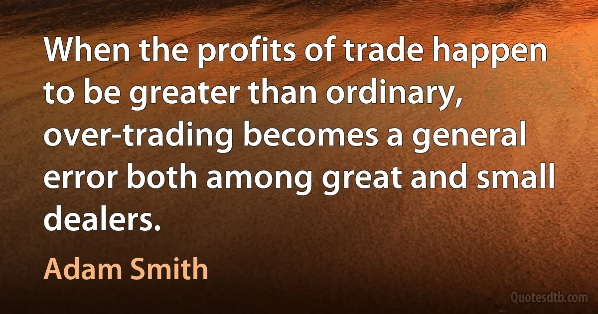 When the profits of trade happen to be greater than ordinary, over-trading becomes a general error both among great and small dealers. (Adam Smith)