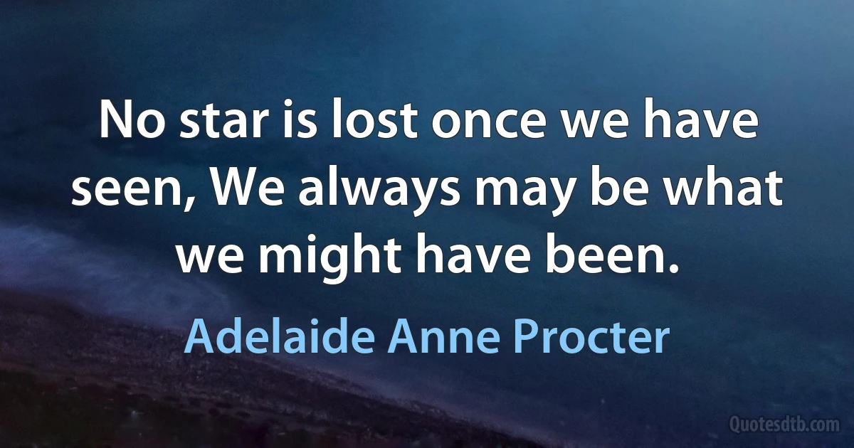 No star is lost once we have seen, We always may be what we might have been. (Adelaide Anne Procter)