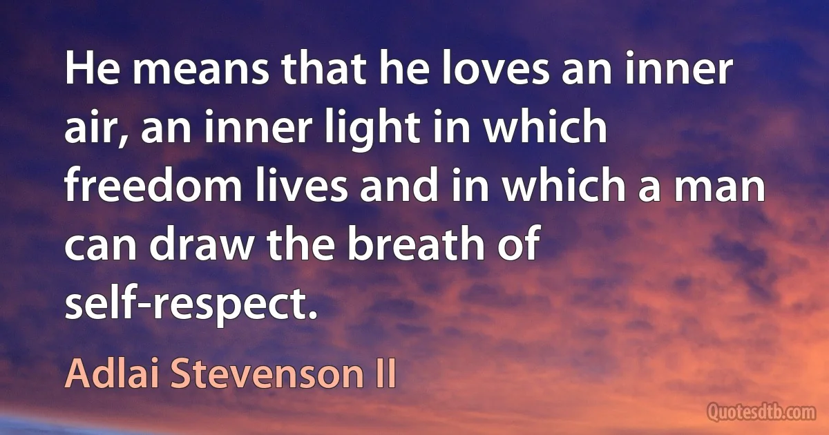 He means that he loves an inner air, an inner light in which freedom lives and in which a man can draw the breath of self-respect. (Adlai Stevenson II)