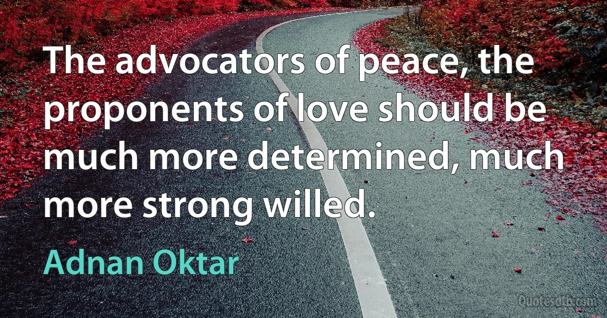 The advocators of peace, the proponents of love should be much more determined, much more strong willed. (Adnan Oktar)