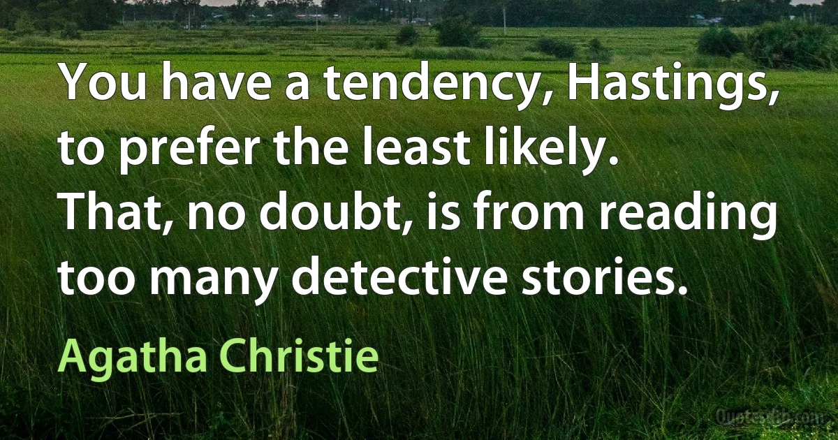 You have a tendency, Hastings, to prefer the least likely. That, no doubt, is from reading too many detective stories. (Agatha Christie)