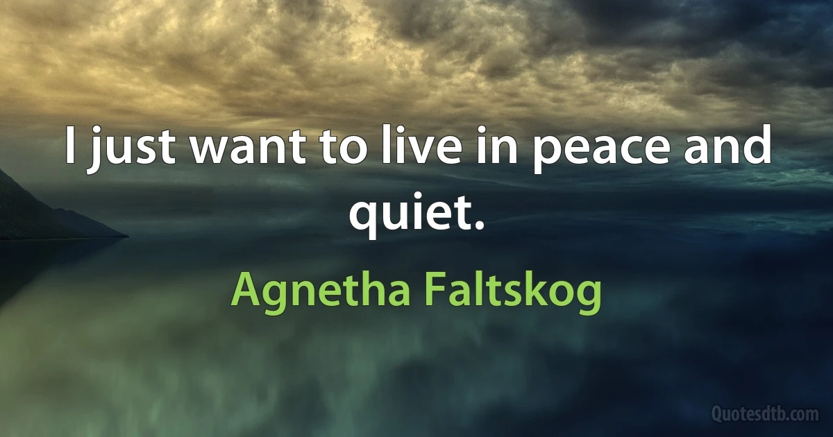 I just want to live in peace and quiet. (Agnetha Faltskog)